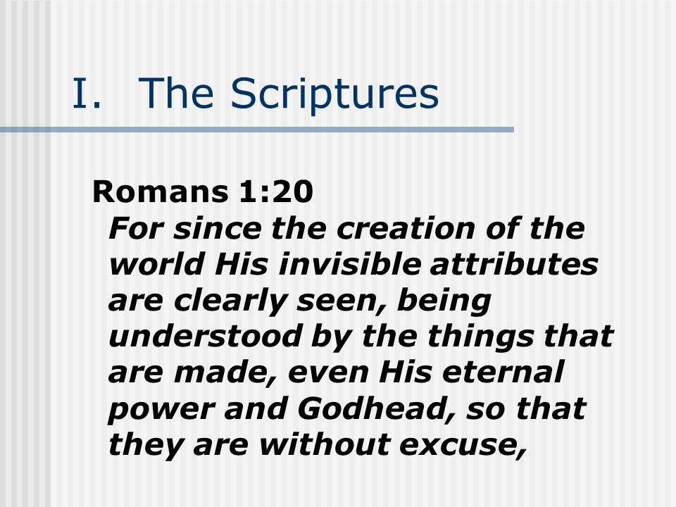 I.The Scriptures Romans 1:20 For since the creation of the world His invisible attributes are clearly seen, being understood by the things that are made, even His eternal power and Godhead, so that they are without excuse,
