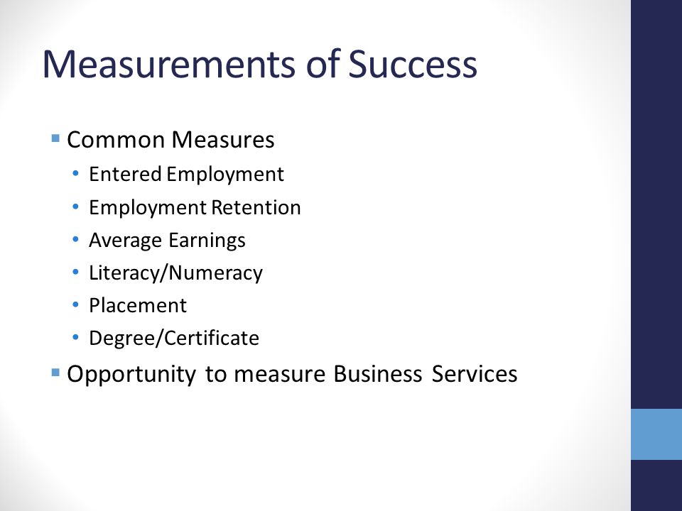 Measurements of Success  Common Measures Entered Employment Employment Retention Average Earnings Literacy/Numeracy Placement Degree/Certificate  Opportunity to measure Business Services