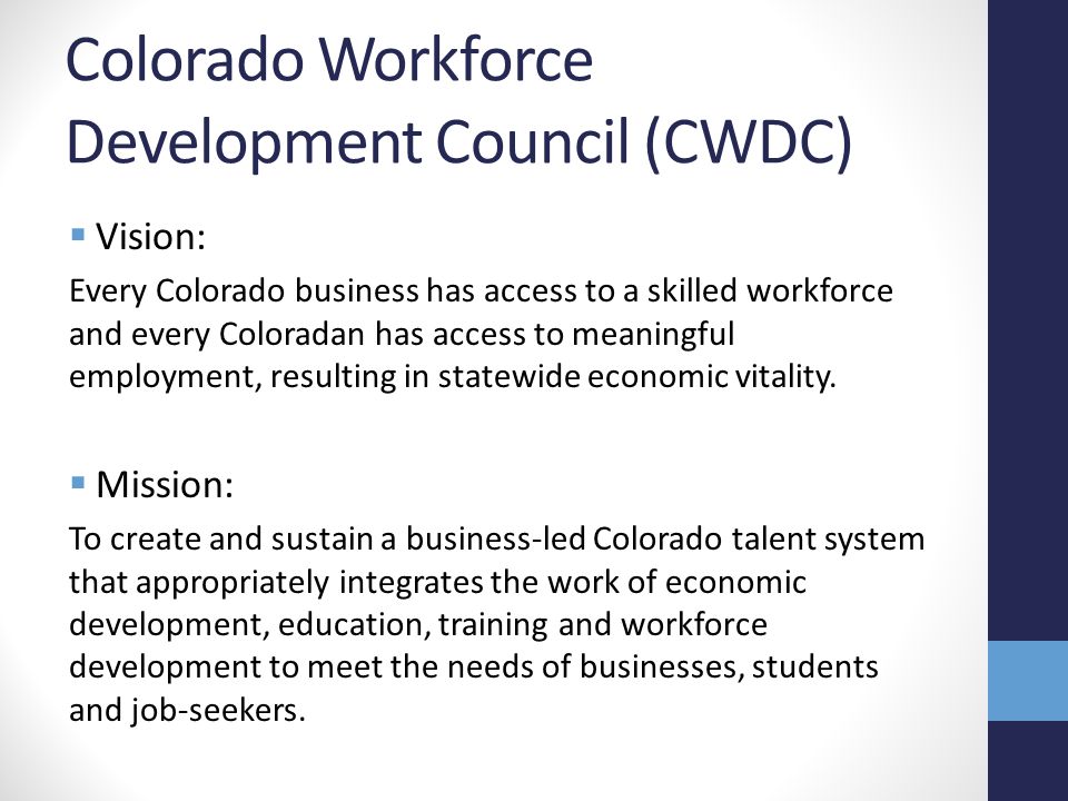Colorado Workforce Development Council (CWDC)  Vision: Every Colorado business has access to a skilled workforce and every Coloradan has access to meaningful employment, resulting in statewide economic vitality.