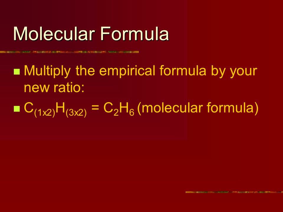 Molecular Formula Multiply the empirical formula by your new ratio: C (1x2) H (3x2) = C 2 H 6 (molecular formula)