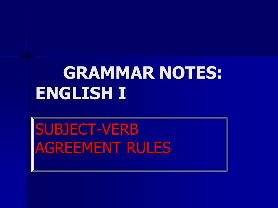 GRAMMAR NOTES: ENGLISH I SUBJECT-VERB AGREEMENT RULES