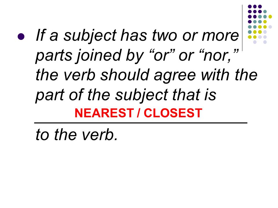 If a subject has two or more parts joined by or or nor, the verb should agree with the part of the subject that is _______________________ to the verb.
