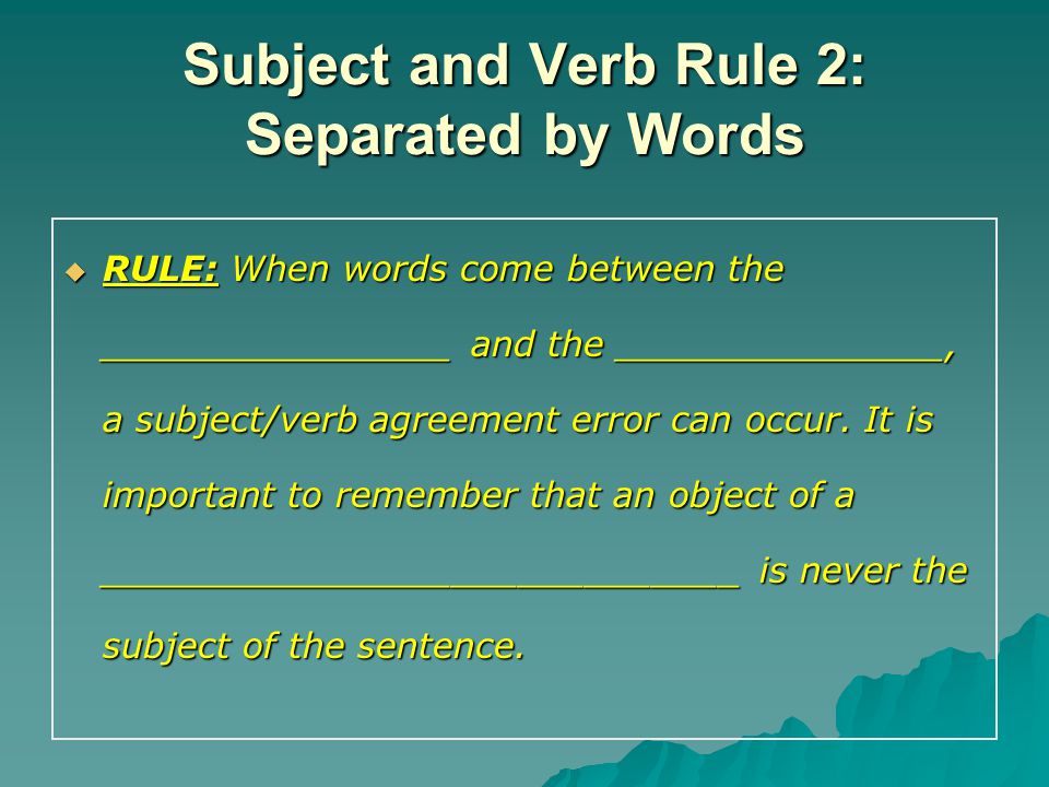 Subject and Verb Rule 2: Separated by Words  RULE: When words come between the ________________ and the _______________, a subject/verb agreement error can occur.