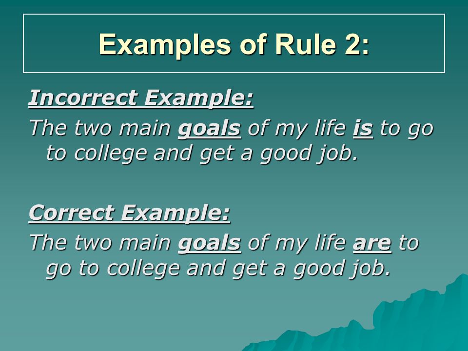 Examples of Rule 2: Incorrect Example: The two main goals of my life is to go to college and get a good job.