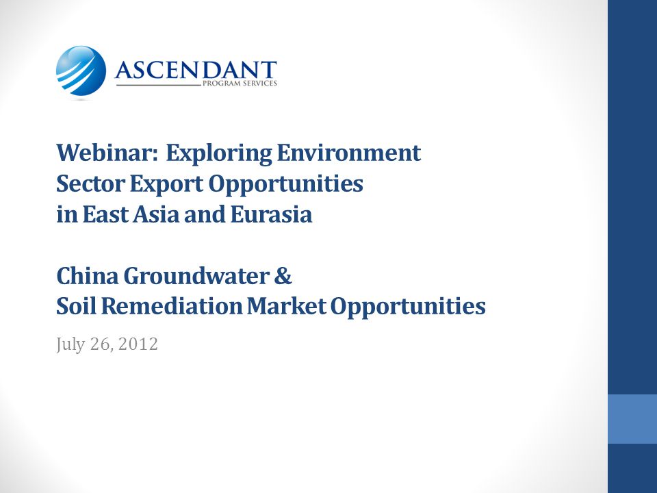Webinar: Exploring Environment Sector Export Opportunities in East Asia and Eurasia China Groundwater & Soil Remediation Market Opportunities July 26, 2012