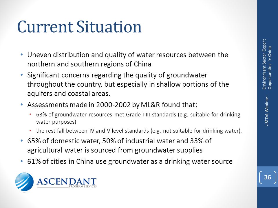 Current Situation Uneven distribution and quality of water resources between the northern and southern regions of China Significant concerns regarding the quality of groundwater throughout the country, but especially in shallow portions of the aquifers and coastal areas.