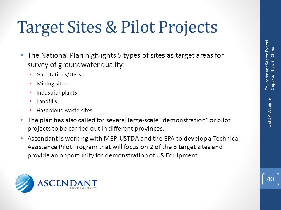 Target Sites & Pilot Projects The National Plan highlights 5 types of sites as target areas for survey of groundwater quality: Gas stations/USTs Mining sites Industrial plants Landfills Hazardous waste sites The plan has also called for several large-scale demonstration or pilot projects to be carried out in different provinces.