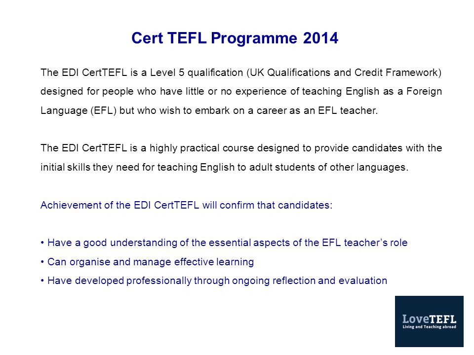 Cert TEFL Programme 2014 The EDI CertTEFL is a Level 5 qualification (UK Qualifications and Credit Framework) designed for people who have little or no experience of teaching English as a Foreign Language (EFL) but who wish to embark on a career as an EFL teacher.