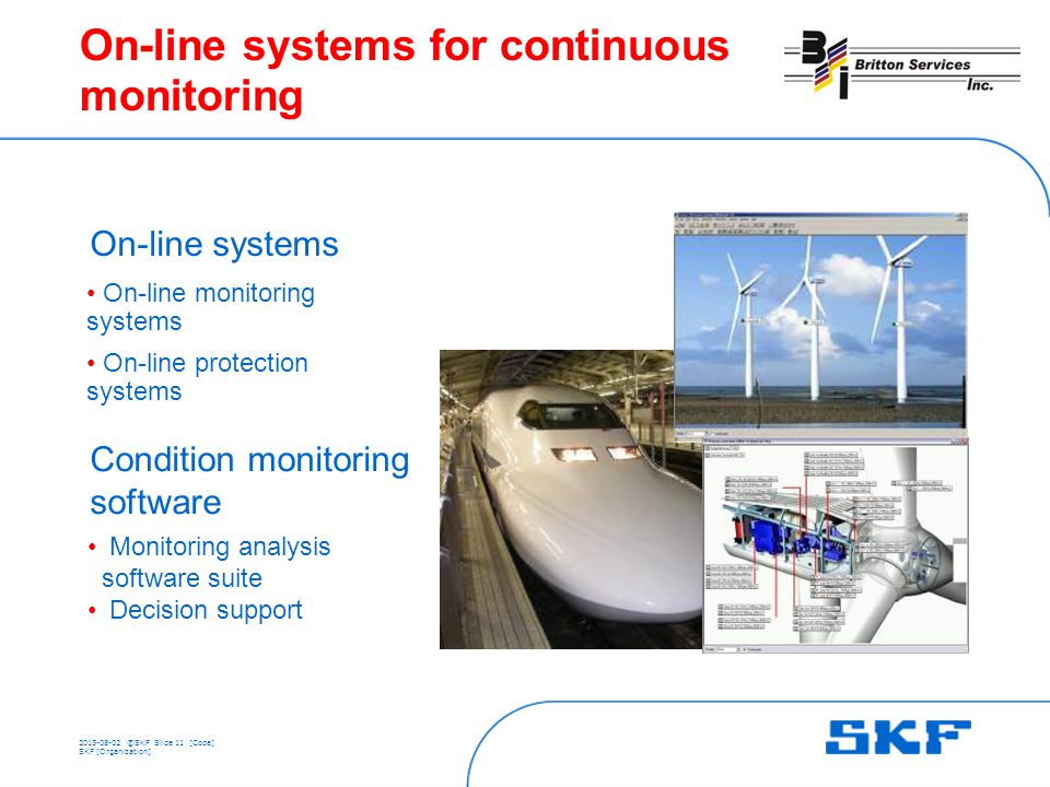 ©SKFSlide 11 [Code] SKF [Organization] On-line systems for continuous monitoring On-line monitoring systems On-line protection systems Monitoring analysis software suite Decision support On-line systems Condition monitoring software