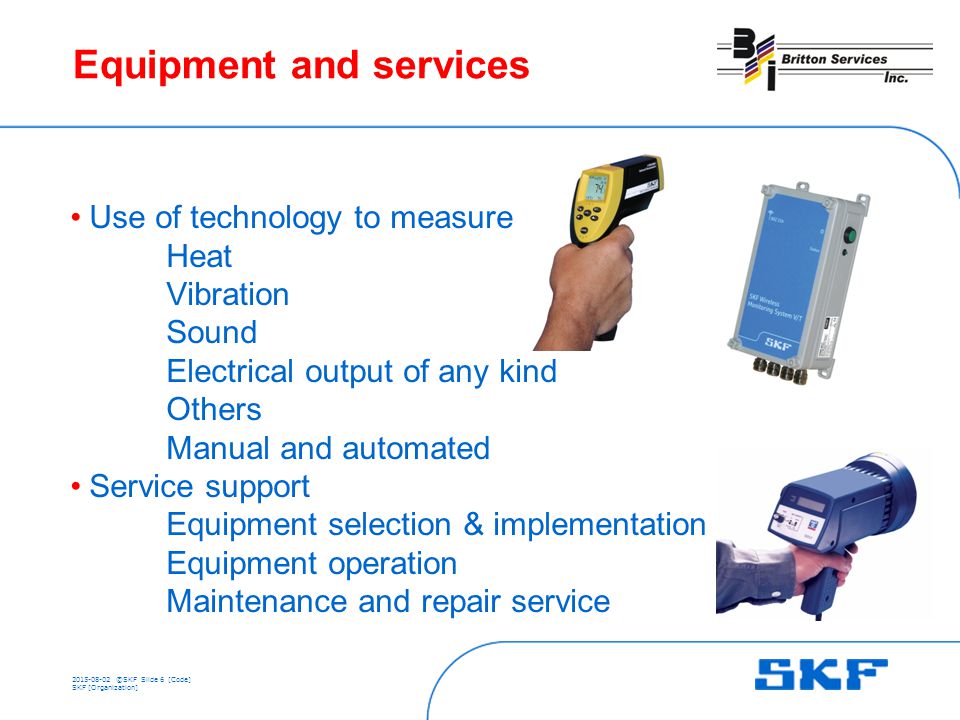 ©SKFSlide 6 [Code] SKF [Organization] Equipment and services Use of technology to measure Heat Vibration Sound Electrical output of any kind Others Manual and automated Service support Equipment selection & implementation Equipment operation Maintenance and repair service