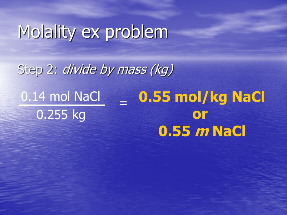 Molality ex problem Step 2: divide by mass (kg) 0.55 mol/kg NaCl or 0.55 m NaCl kg = 0.14 mol NaCl