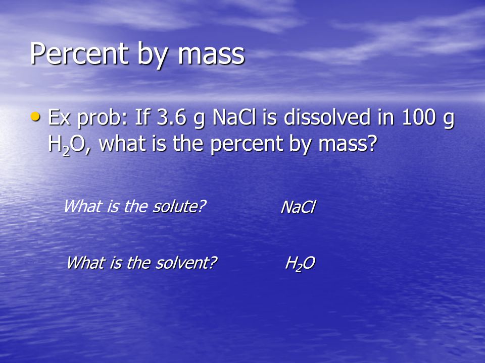 Percent by mass Ex prob: If 3.6 g NaCl is dissolved in 100 g H 2 O, what is the percent by mass.