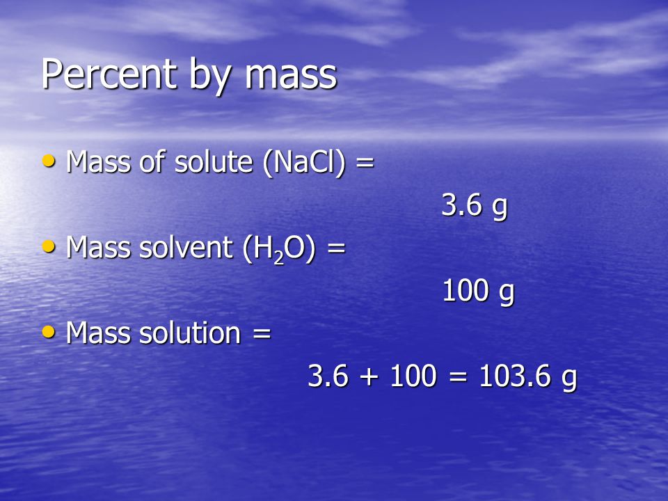 Percent by mass Mass of solute (NaCl) = Mass of solute (NaCl) = 3.6 g Mass solvent (H 2 O) = Mass solvent (H 2 O) = 100 g Mass solution = Mass solution = = g