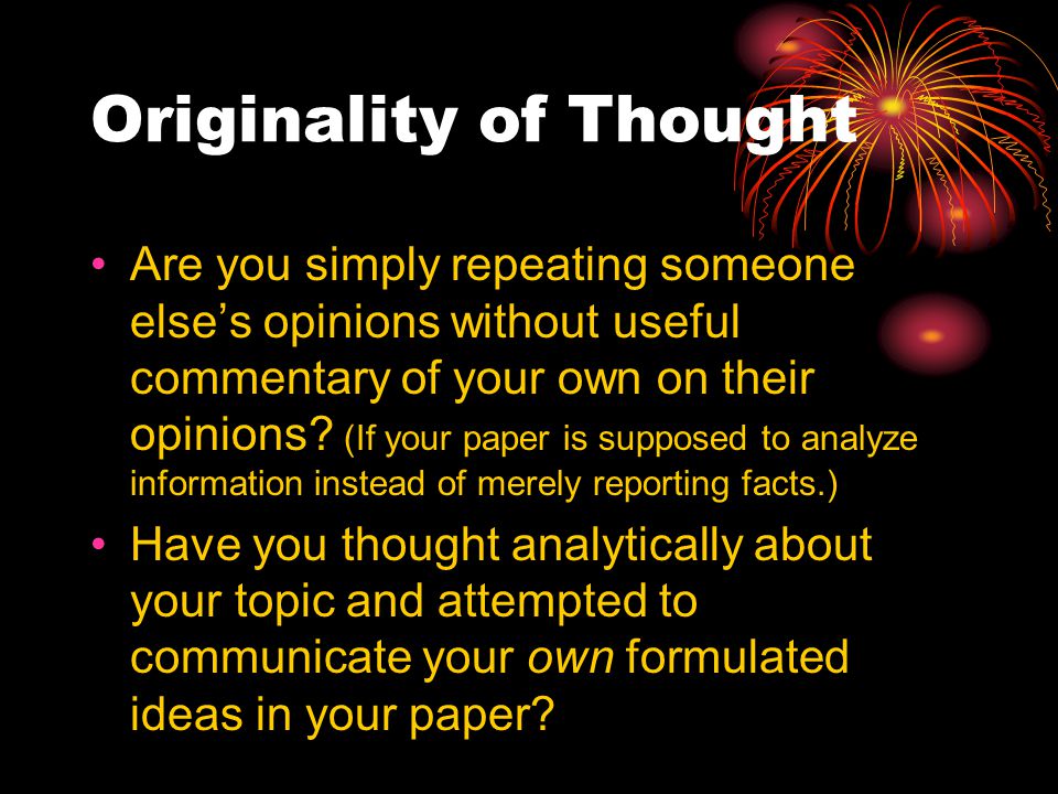 Originality of Thought Are you simply repeating someone else’s opinions without useful commentary of your own on their opinions.