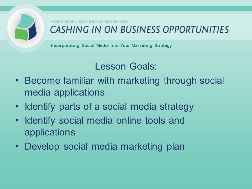 Lesson Goals: Become familiar with marketing through social media applications Identify parts of a social media strategy Identify social media online tools and applications Develop social media marketing plan Incorporating Social Media Into Your Marketing Strategy