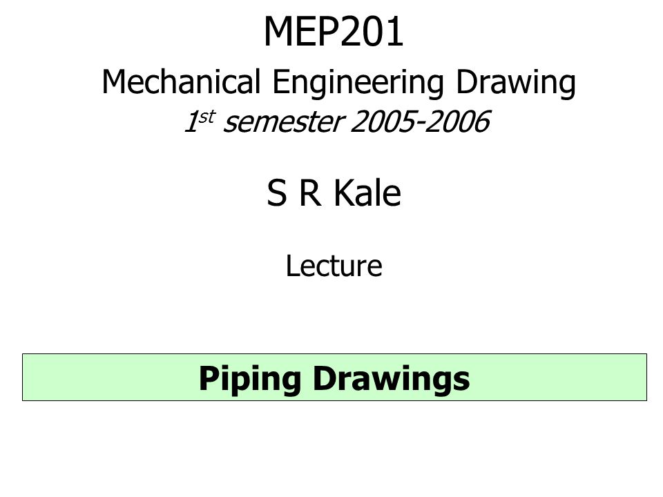 MEP201 Mechanical Engineering Drawing 1 st semester S R Kale Lecture Piping Drawings