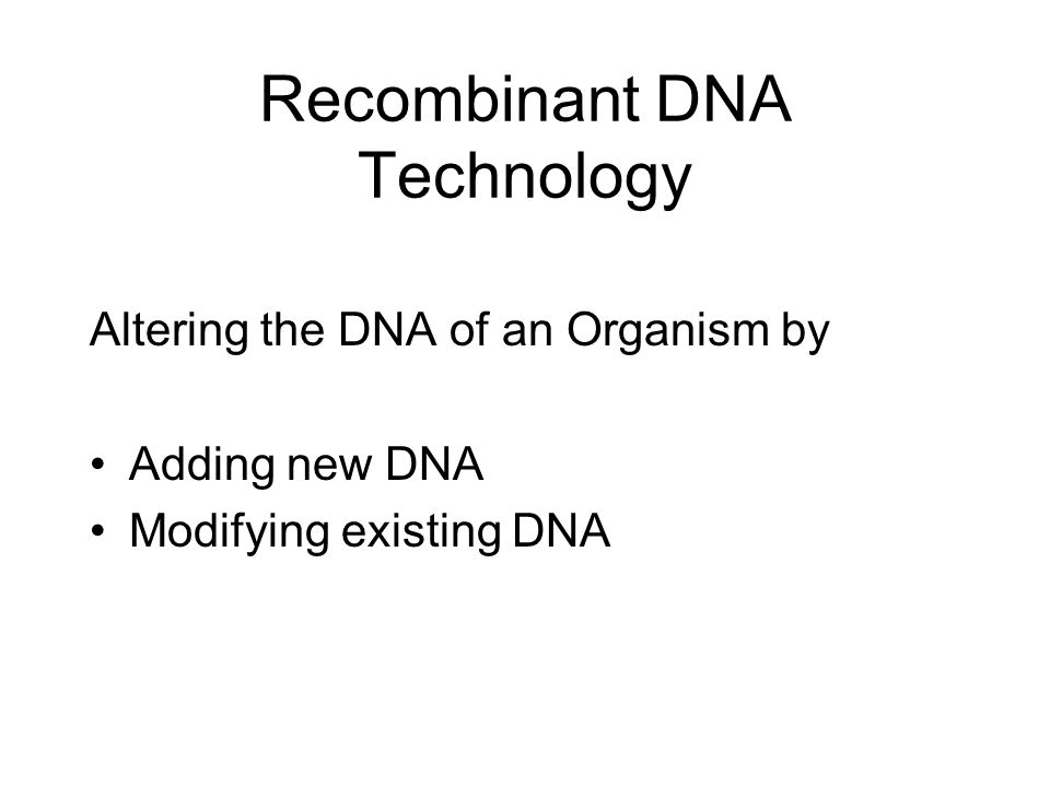Recombinant DNA Technology Altering the DNA of an Organism by Adding new DNA Modifying existing DNA
