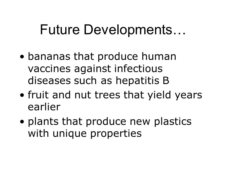 Future Developments… bananas that produce human vaccines against infectious diseases such as hepatitis B fruit and nut trees that yield years earlier plants that produce new plastics with unique properties
