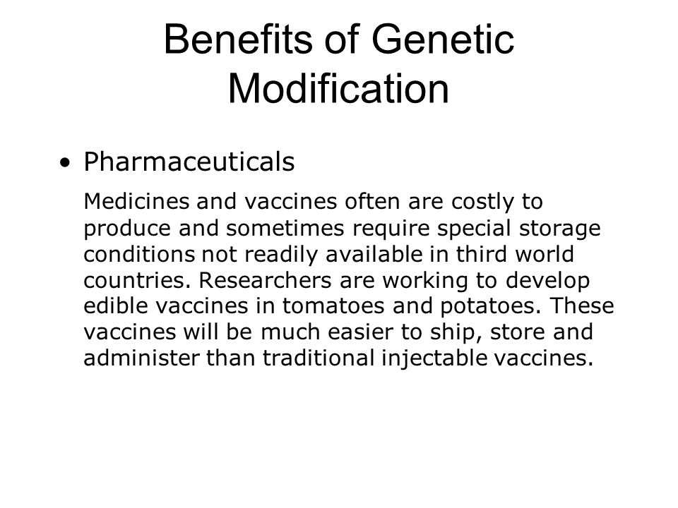 Benefits of Genetic Modification Pharmaceuticals Medicines and vaccines often are costly to produce and sometimes require special storage conditions not readily available in third world countries.