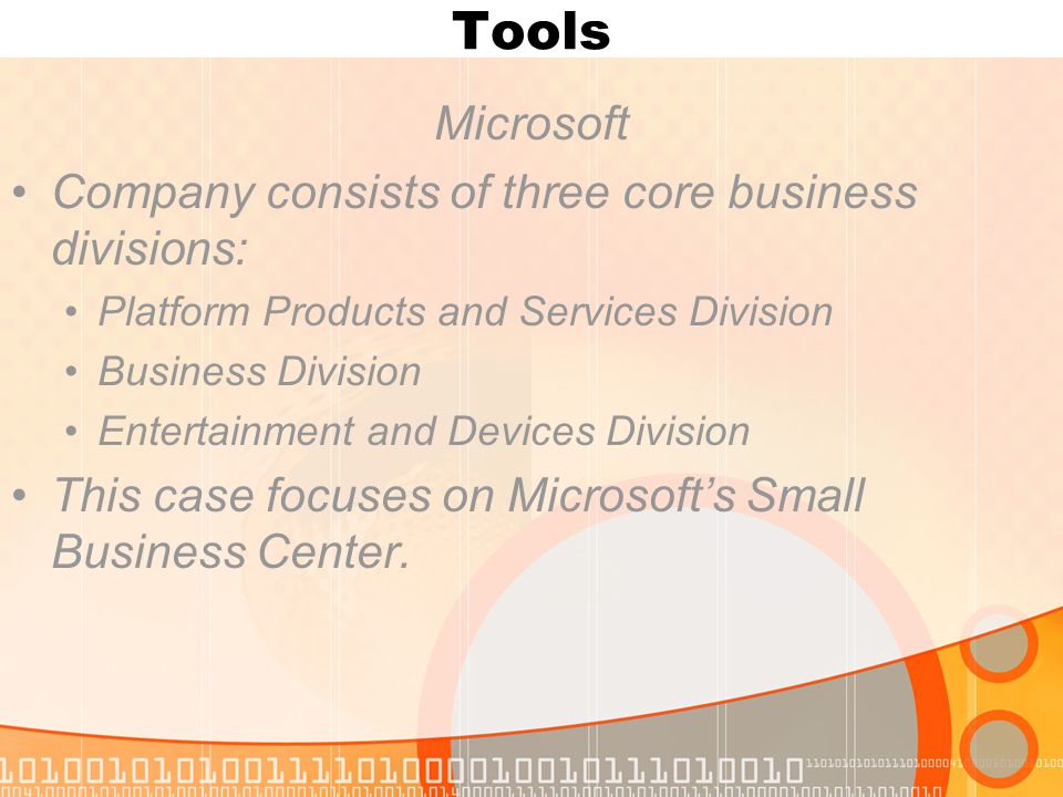Tools Microsoft Company consists of three core business divisions: Platform Products and Services Division Business Division Entertainment and Devices Division This case focuses on Microsoft’s Small Business Center.