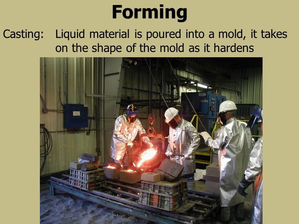 Forming Liquid material is poured into a mold, it takes on the shape of the mold as it hardens Casting: