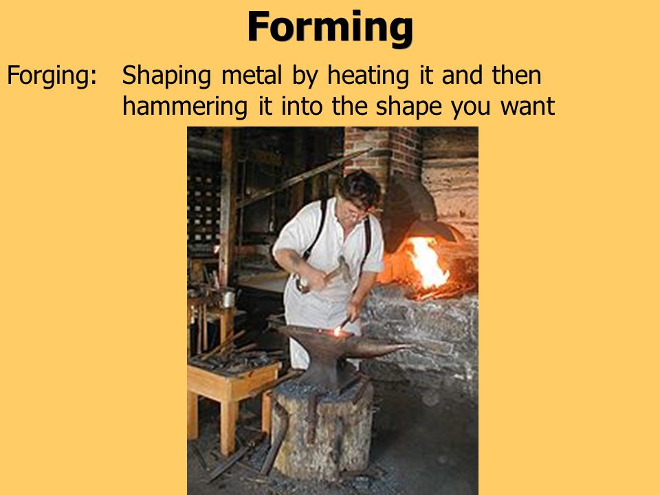 Forming Shaping metal by heating it and then hammering it into the shape you want Forging: