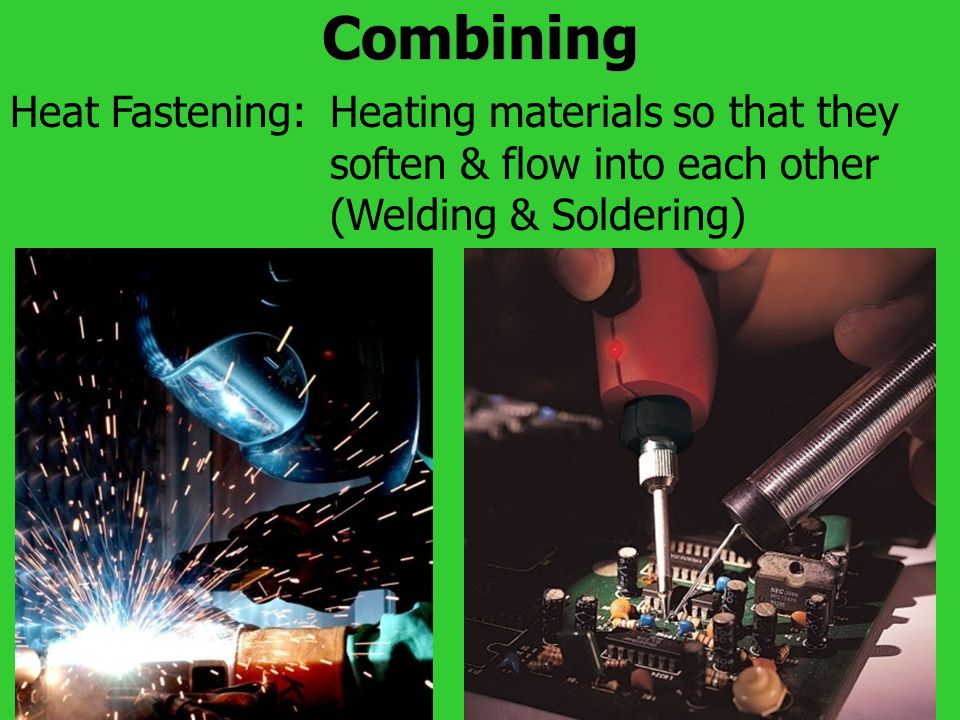 Combining Heating materials so that they soften & flow into each other (Welding & Soldering) Heat Fastening: