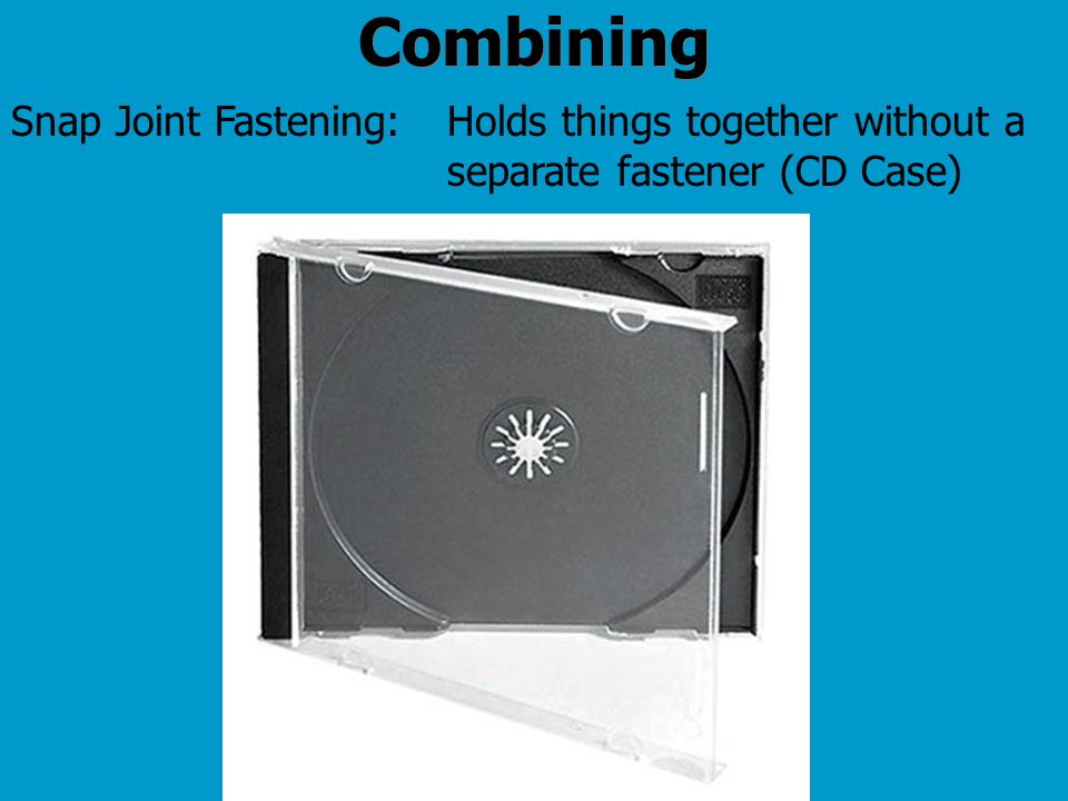 Combining Holds things together without a separate fastener (CD Case) Snap Joint Fastening: