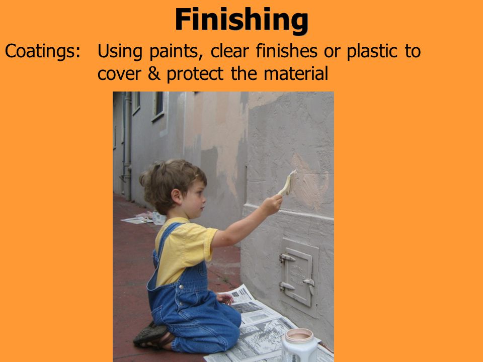 Finishing Using paints, clear finishes or plastic to cover & protect the material Coatings: