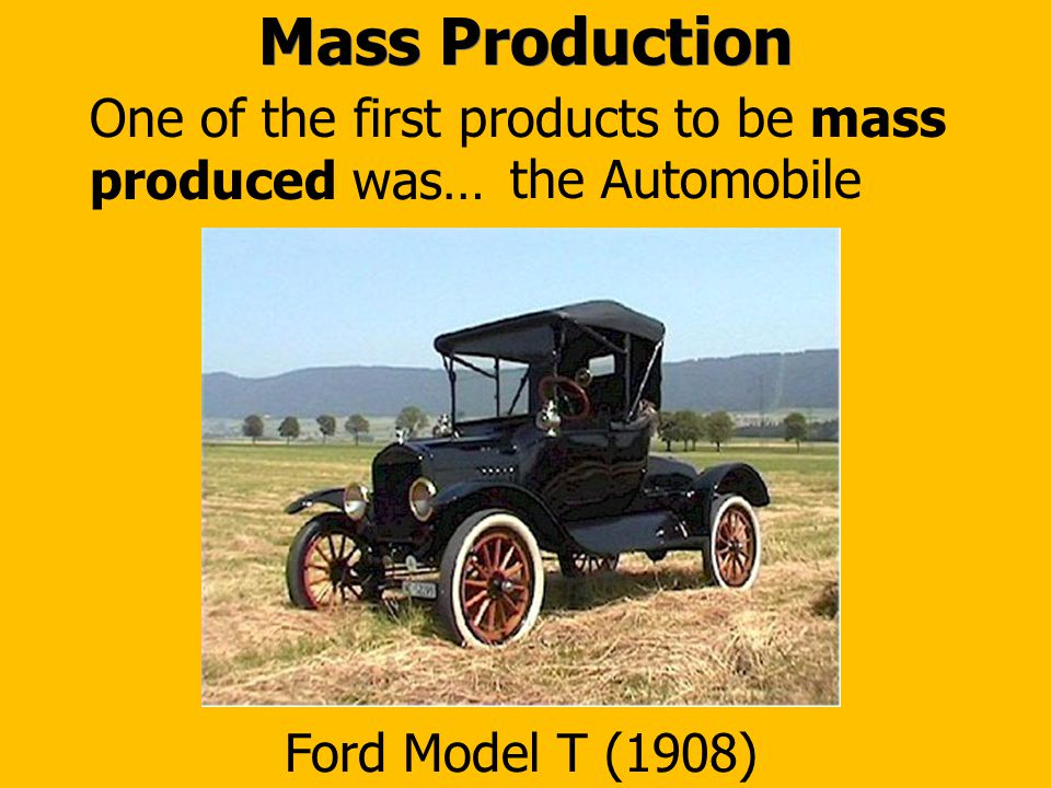 Mass Production One of the first products to be mass produced was… the Automobile Ford Model T (1908)