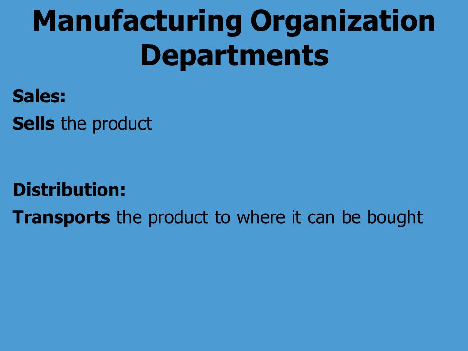 Sales: Sells the product Distribution: Transports the product to where it can be bought Manufacturing Organization Departments