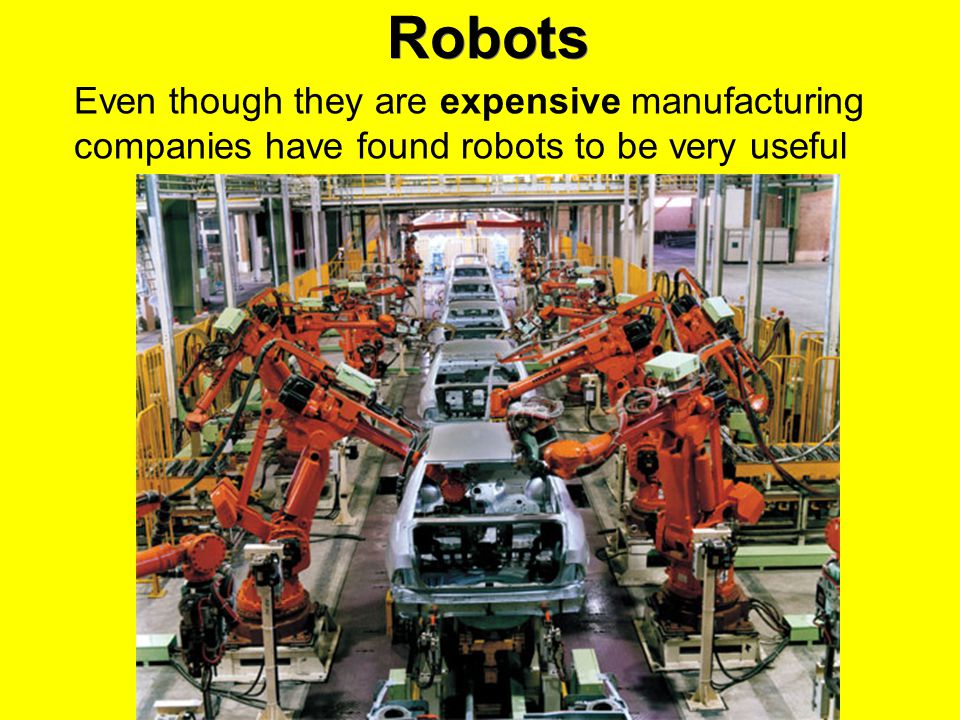 Robots Even though they are expensive manufacturing companies have found robots to be very useful