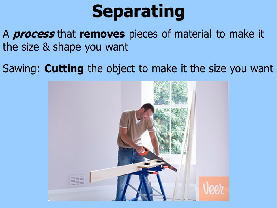 Separating A process that removes pieces of material to make it the size & shape you want Cutting the object to make it the size you wantSawing: