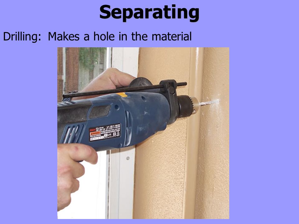Separating Makes a hole in the materialDrilling: