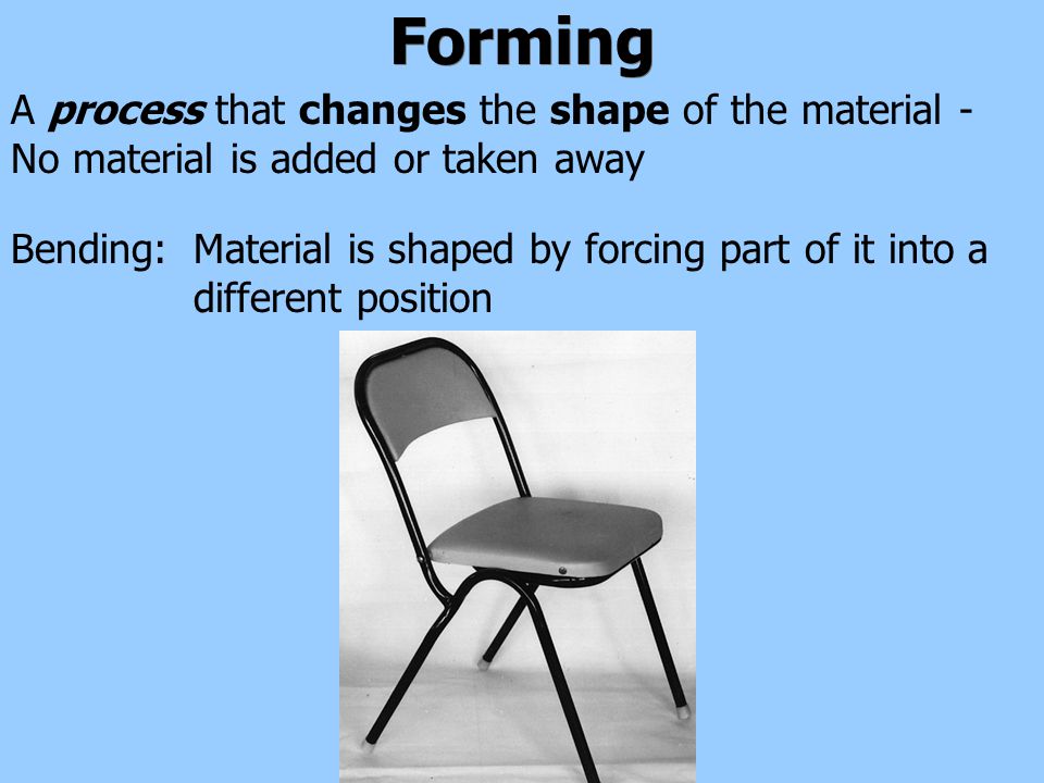 Forming A process that changes the shape of the material - No material is added or taken away Material is shaped by forcing part of it into a different position Bending: