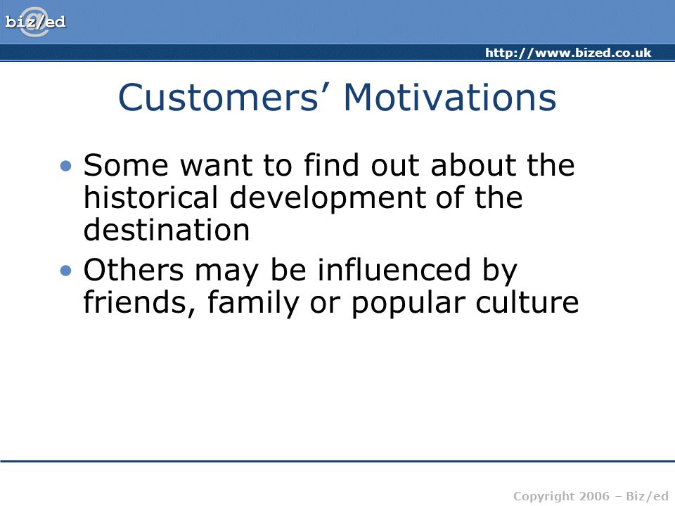 Copyright 2006 – Biz/ed Customers’ Motivations Some want to find out about the historical development of the destination Others may be influenced by friends, family or popular culture