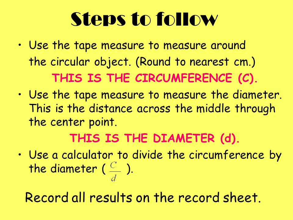 Steps to follow Use the tape measure to measure around the circular object.
