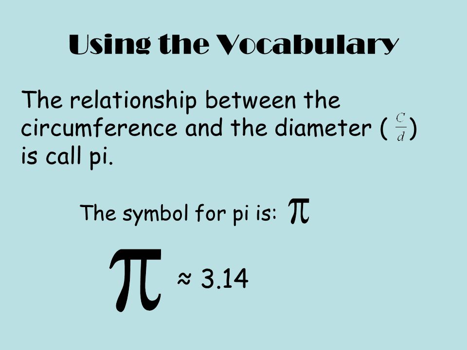 Using the Vocabulary The relationship between the circumference and the diameter ( ) is call pi.