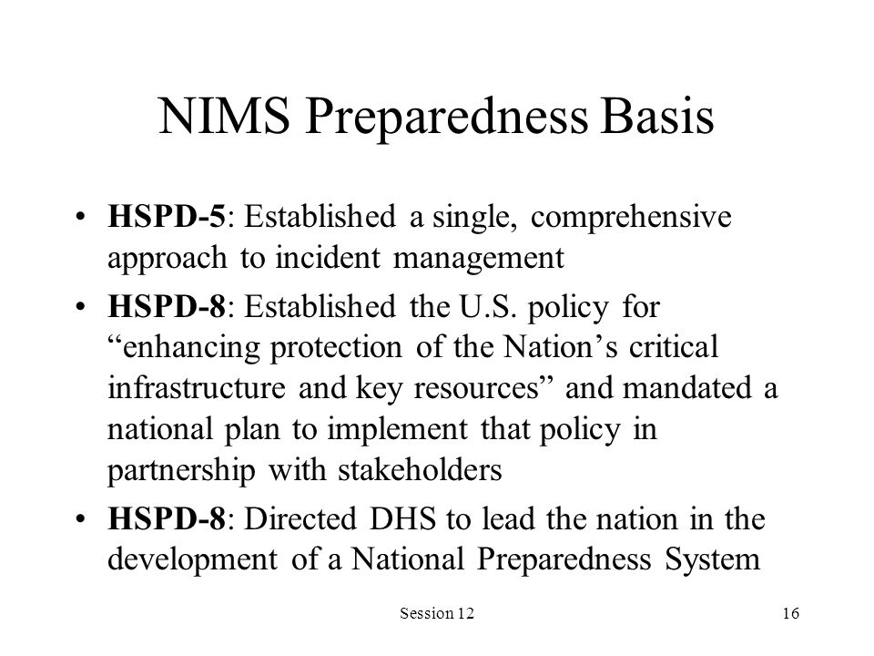 Session 1216 NIMS Preparedness Basis HSPD-5: Established a single, comprehensive approach to incident management HSPD-8: Established the U.S.