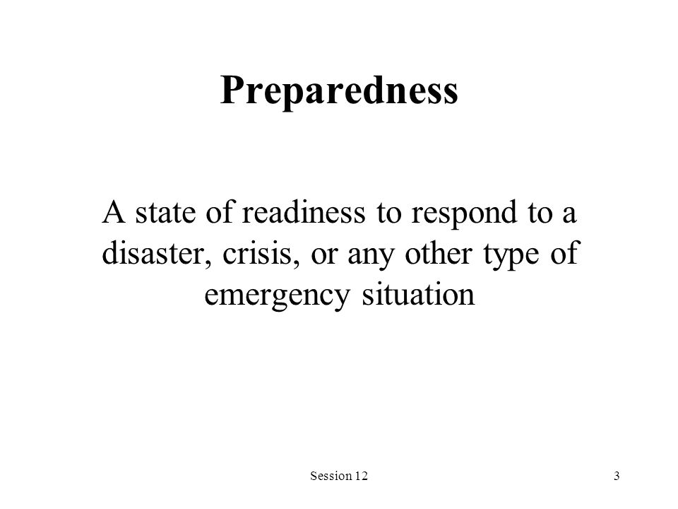 Session 123 Preparedness A state of readiness to respond to a disaster, crisis, or any other type of emergency situation