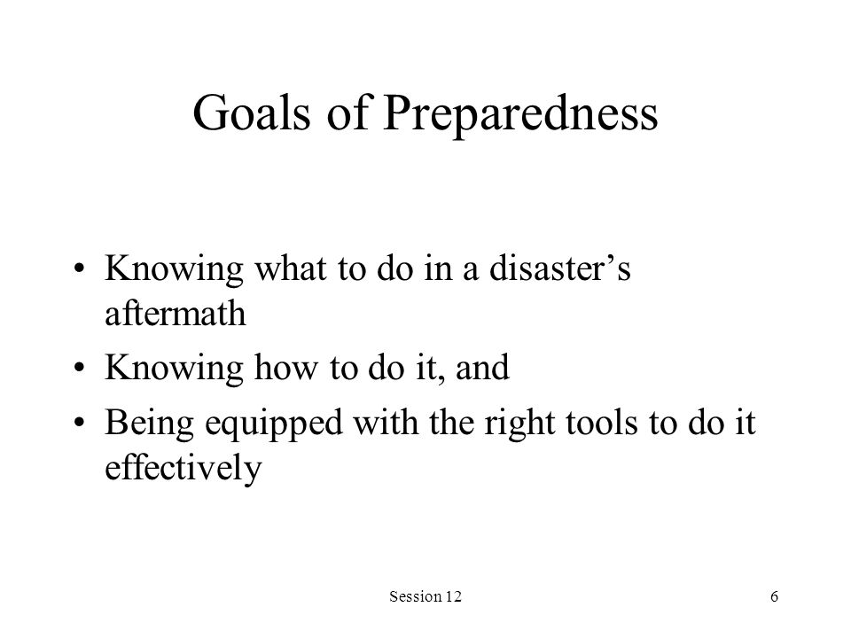 Session 126 Goals of Preparedness Knowing what to do in a disaster’s aftermath Knowing how to do it, and Being equipped with the right tools to do it effectively