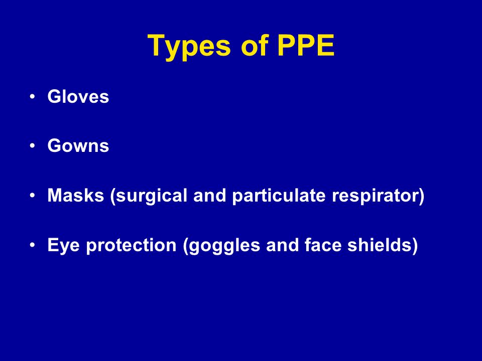 Types of PPE Gloves Gowns Masks (surgical and particulate respirator) Eye protection (goggles and face shields)