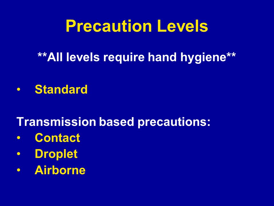 Precaution Levels **All levels require hand hygiene** Standard Transmission based precautions: Contact Droplet Airborne