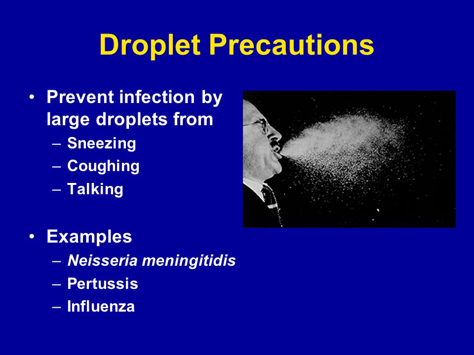 Droplet Precautions Prevent infection by large droplets from –Sneezing –Coughing –Talking Examples –Neisseria meningitidis –Pertussis –Influenza