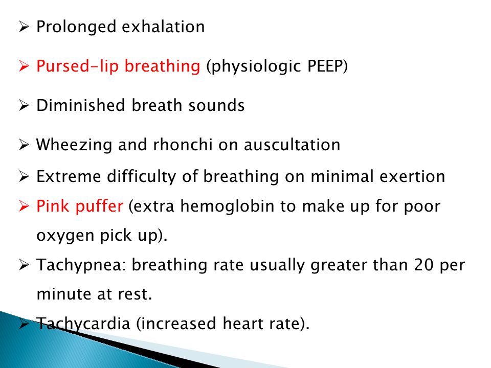  Prolonged exhalation  Pursed-lip breathing (physiologic PEEP)  Diminished breath sounds  Wheezing and rhonchi on auscultation  Extreme difficulty of breathing on minimal exertion  Pink puffer (extra hemoglobin to make up for poor oxygen pick up).
