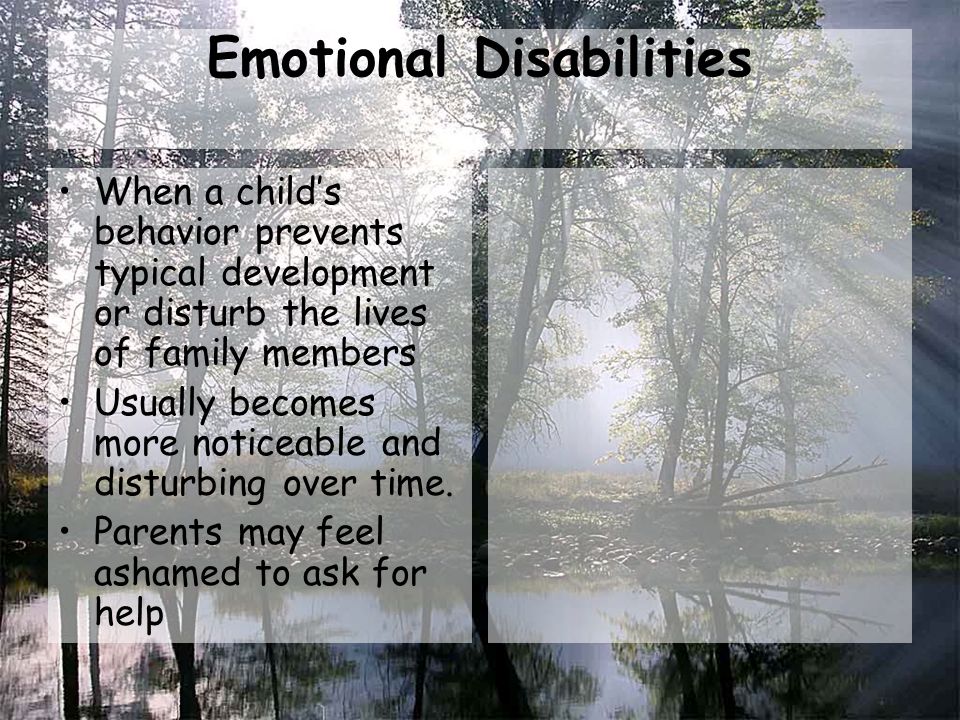 Emotional Disabilities When a child’s behavior prevents typical development or disturb the lives of family members Usually becomes more noticeable and disturbing over time.