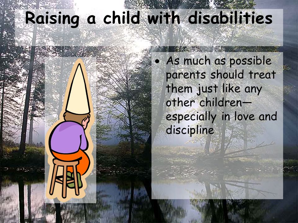 Raising a child with disabilities  As much as possible parents should treat them just like any other children— especially in love and discipline