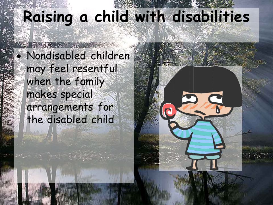 Raising a child with disabilities  Nondisabled children may feel resentful when the family makes special arrangements for the disabled child