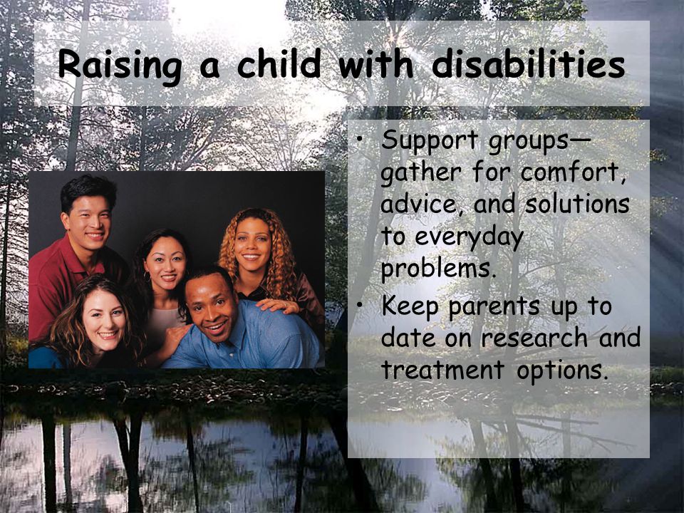 Raising a child with disabilities Support groups— gather for comfort, advice, and solutions to everyday problems.