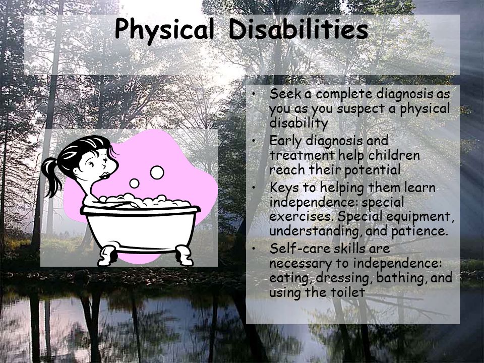 Physical Disabilities Seek a complete diagnosis as you as you suspect a physical disability Early diagnosis and treatment help children reach their potential Keys to helping them learn independence: special exercises.